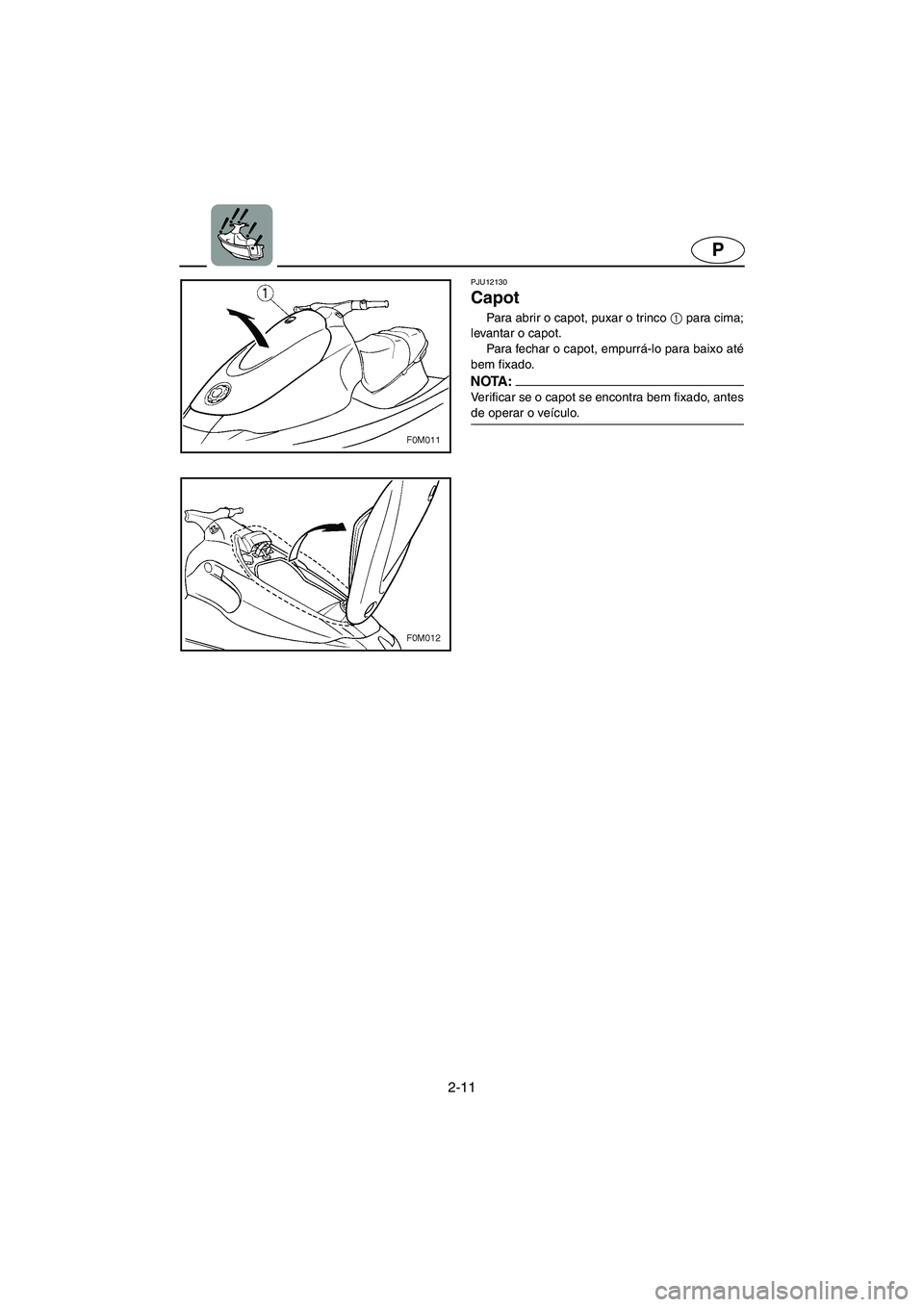 YAMAHA XL 700 2005  Manual de utilização (in Portuguese) 2-11
P
PJU12130 
Capot  
Para abrir o capot, puxar o trinco 1
 para cima;
levantar o capot. 
Para fechar o capot, empurrá-lo para baixo até
bem fixado. 
NOTA :@ Verificar se o capot se encontra bem 