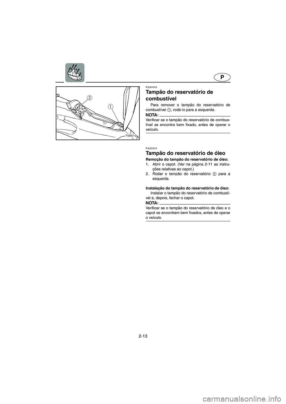 YAMAHA XL 700 2005  Manual de utilização (in Portuguese) 2-13
P
PJU01012 
Ta m pão do reservatório de 
combustível  
Para remover o tampão do reservatório de
combustível 1
, rodá-lo para a esquerda. 
NOTA :@ Verificar se o tampão do reservatório de