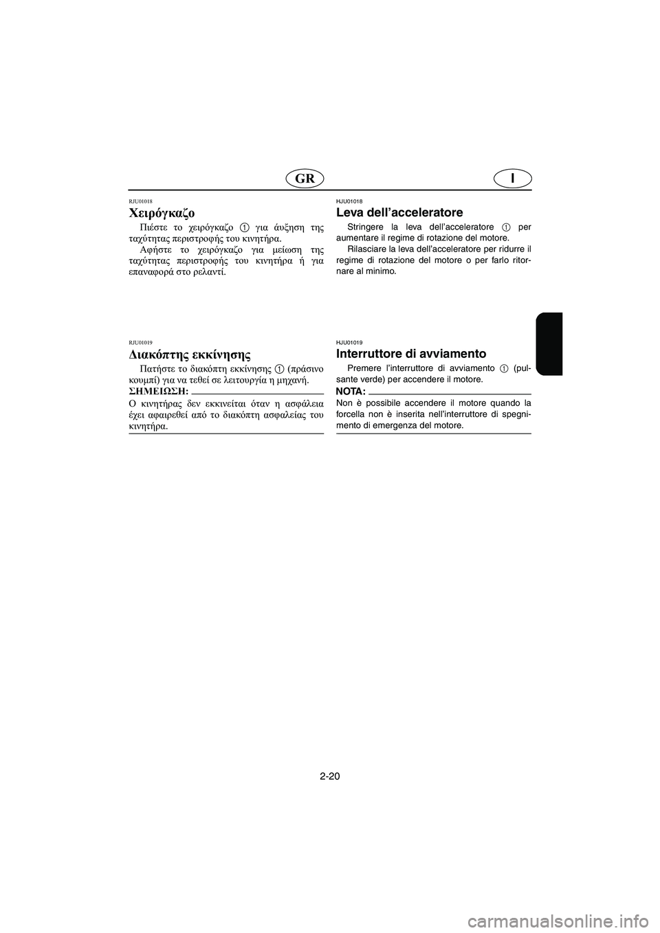 YAMAHA XL 700 2005  Manual de utilização (in Portuguese) 2-20
IGR
RJU01018 
Χειρόγκαζο  
Πιέστε το χειρόγκαζο 1 για άυξηση της
ταχύτητας περιστροφής του κινητήρα. 
Αφήστε το χε