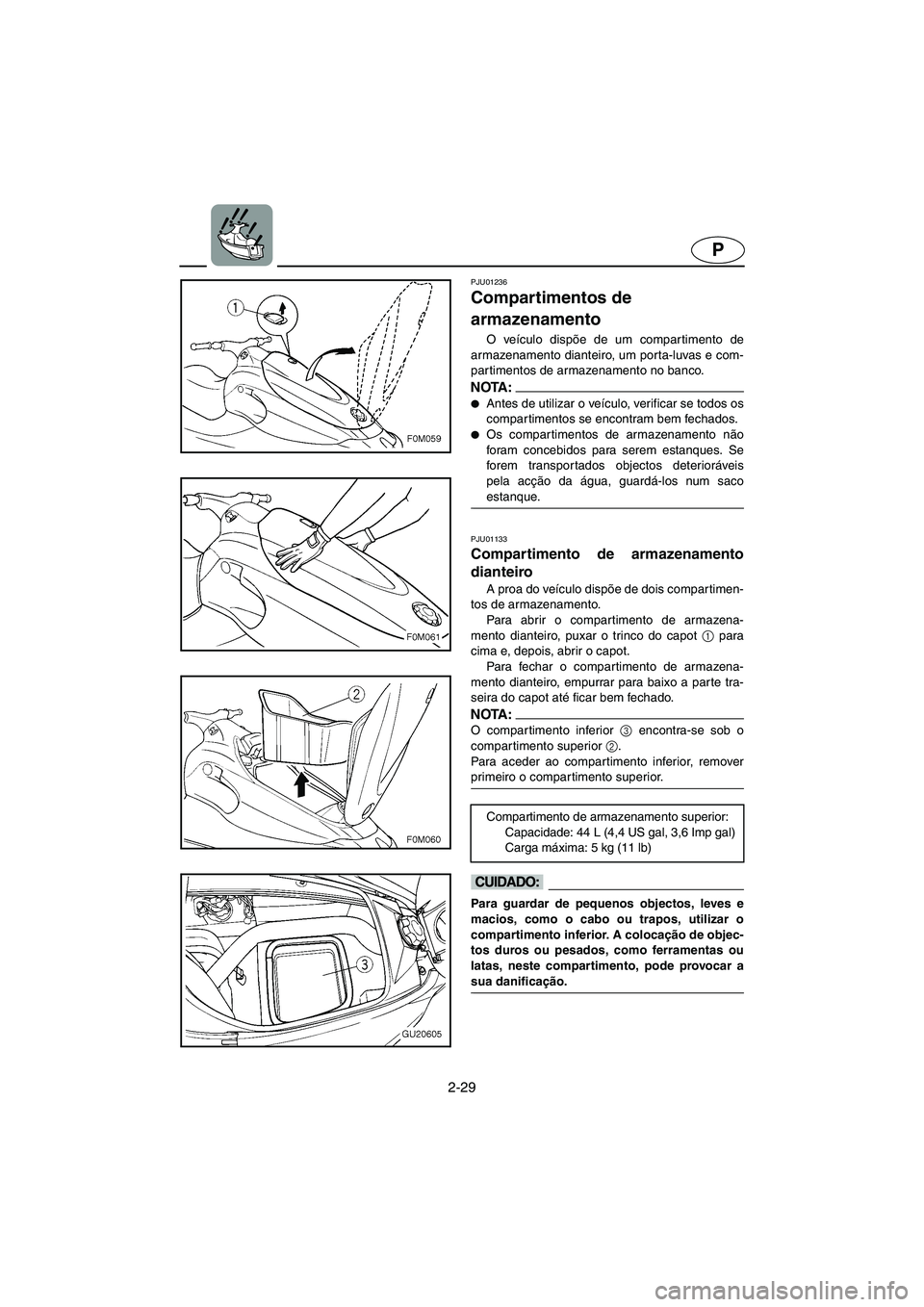 YAMAHA XL 700 2005 Manual de utilização (in Portuguese) 2-29
P
PJU01236
Compartimentos de
armazenamento
O veículo dispõe de um compartimento de
armazenamento dianteiro, um porta-luvas e com-
partimentos de armazenamento no banco.
NOTA :@ Antes de u YAMAHA XL 700 2005 Manual de utilização (in Portuguese) 2-29
P
PJU01236
Compartimentos de
armazenamento
O veículo dispõe de um compartimento de
armazenamento dianteiro, um porta-luvas e com-
partimentos de armazenamento no banco.
NOTA :@ Antes de u