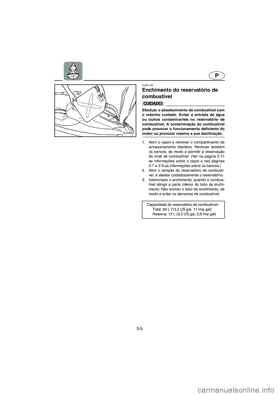 YAMAHA XL 700 2005 Manual de utilização (in Portuguese) 3-5
P
PJU01135
Enchimento do reservatório de
combustível
@ Efectuar o abastecimento de combustível com
o máximo cuidado. Evitar a entrada de água
ou outros contaminantes no reservatório de
c YAMAHA XL 700 2005 Manual de utilização (in Portuguese) 3-5
P
PJU01135
Enchimento do reservatório de
combustível
@ Efectuar o abastecimento de combustível com
o máximo cuidado. Evitar a entrada de água
ou outros contaminantes no reservatório de
c