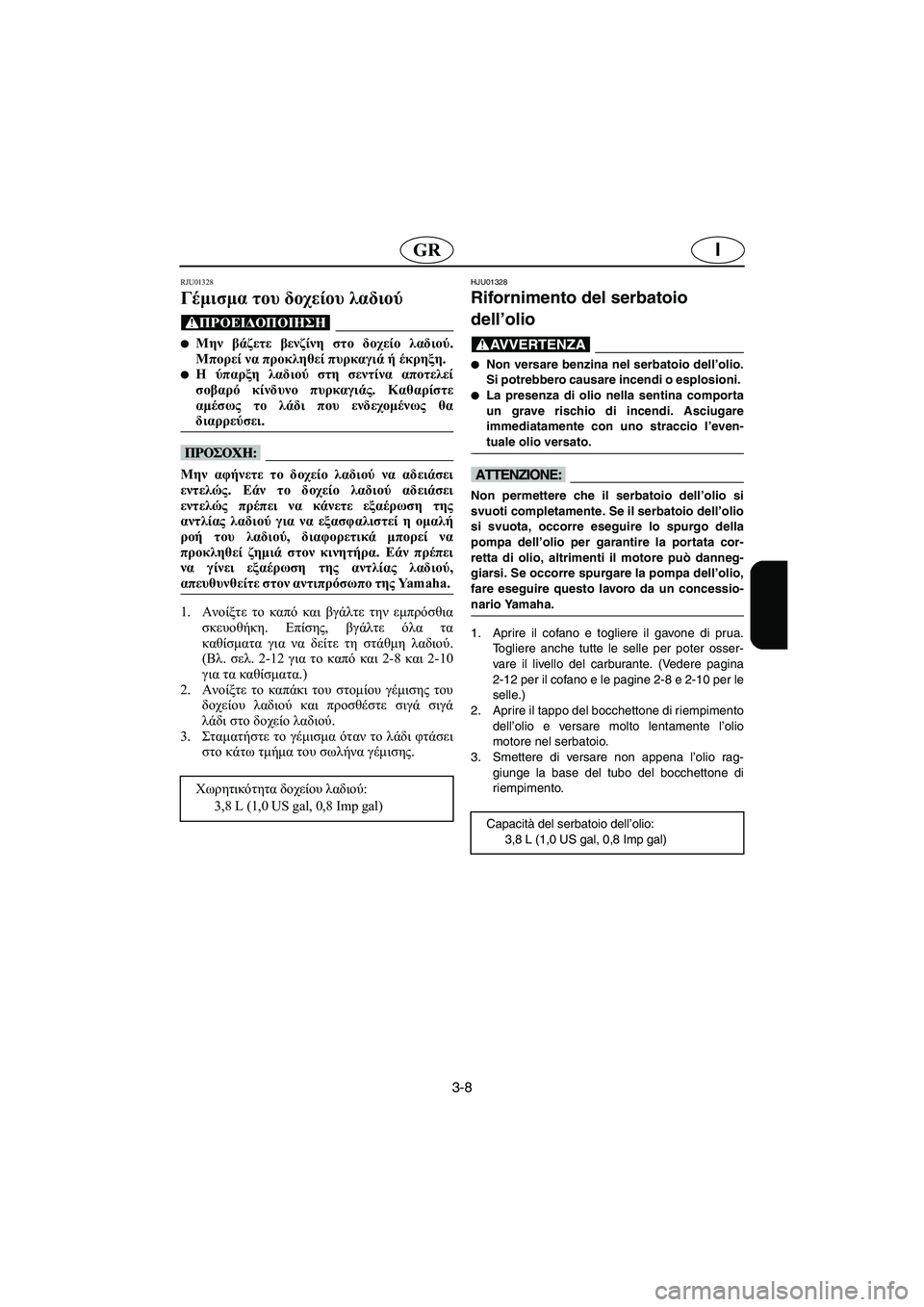 YAMAHA XL 700 2005 Manual de utilização (in Portuguese) 3-8
IGR
RJU01328
Γέμισμα του δοχείου λαδιού
@ Μην βάζετε βενζίνη στο δοχείο λαδιού.
Μπορεί να προκληθεί πυρκαγιά ή YAMAHA XL 700 2005 Manual de utilização (in Portuguese) 3-8
IGR
RJU01328
Γέμισμα του δοχείου λαδιού
@ Μην βάζετε βενζίνη στο δοχείο λαδιού.
Μπορεί να προκληθεί πυρκαγιά ή