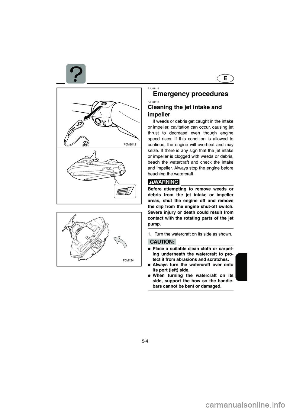 YAMAHA XL 700 2004  Owners Manual 5-4
E
EJU01118 
Emergency procedures 
EJU01119 
Cleaning the jet intake and 
impeller  
If weeds or debris get caught in the intake
or impeller, cavitation can occur, causing jet
thrust to decrease ev