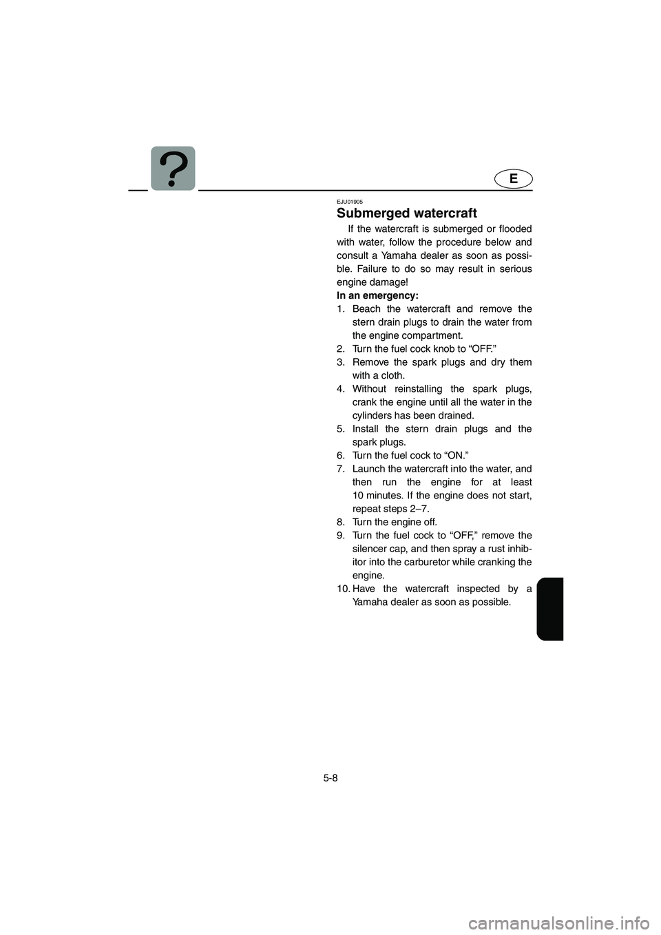 YAMAHA XL 700 2004  Owners Manual 5-8
E
EJU01905
Submerged watercraft 
If the watercraft is submerged or flooded
with water, follow the procedure below and
consult a Yamaha dealer as soon as possi-
ble. Failure to do so may result in 