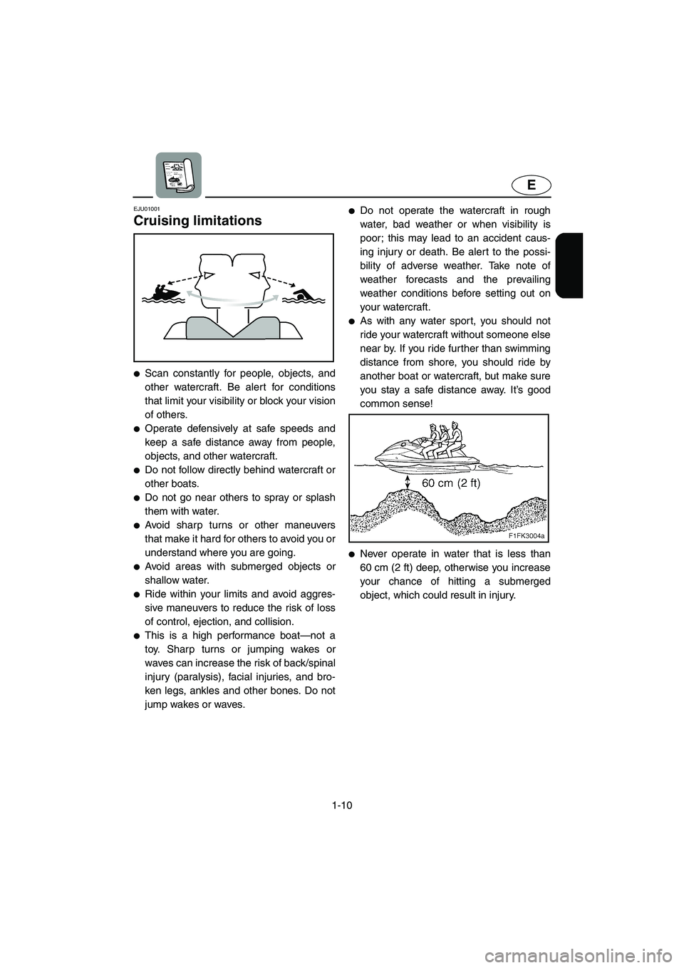 YAMAHA XL 700 2004  Owners Manual 1-10
E
EJU01001 
Cruising limitations  
Scan constantly for people, objects, and
other watercraft. Be alert for conditions
that limit your visibility or block your vision
of others. 
Operate defensi