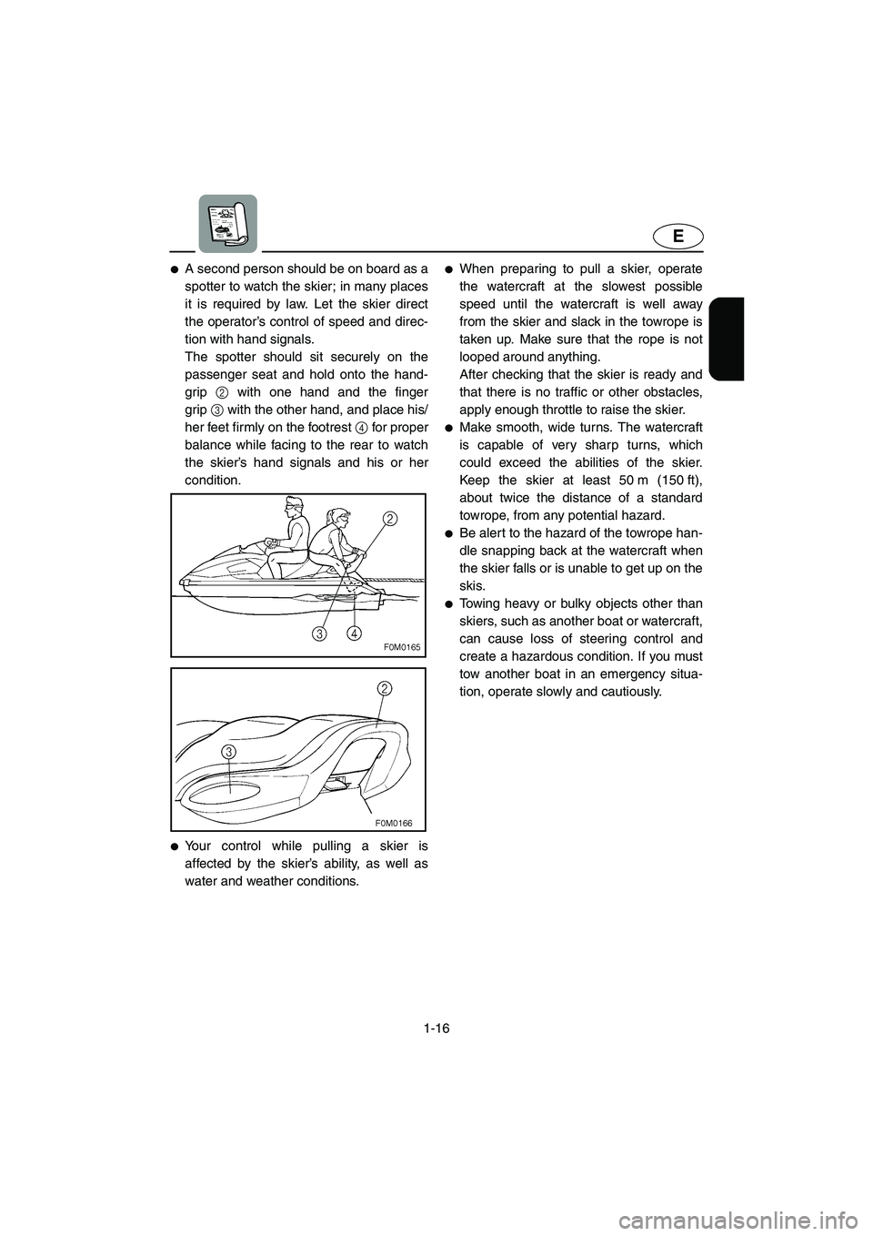 YAMAHA XL 700 2004  Owners Manual 1-16
E
A second person should be on board as a
spotter to watch the skier; in many places
it is required by law. Let the skier direct
the operator’s control of speed and direc-
tion with hand signa