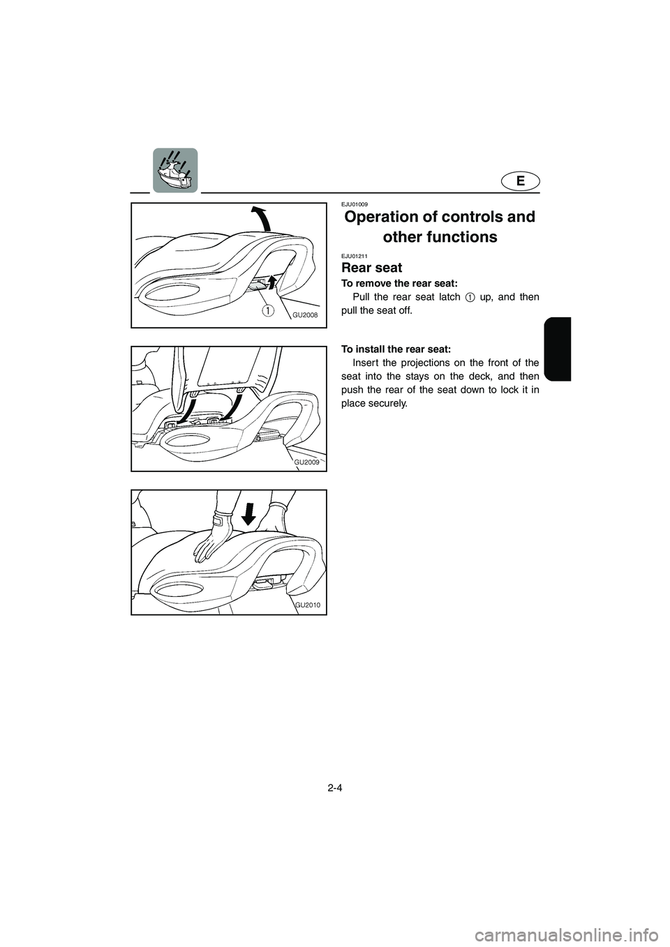 YAMAHA XL 700 2004  Owners Manual 2-4
E
EJU01009 
Operation of controls and 
other functions 
EJU01211 
Rear seat  
To remove the rear seat: 
Pull the rear seat latch 1 up, and then
pull the seat off. 
To install the rear seat: 
Inser