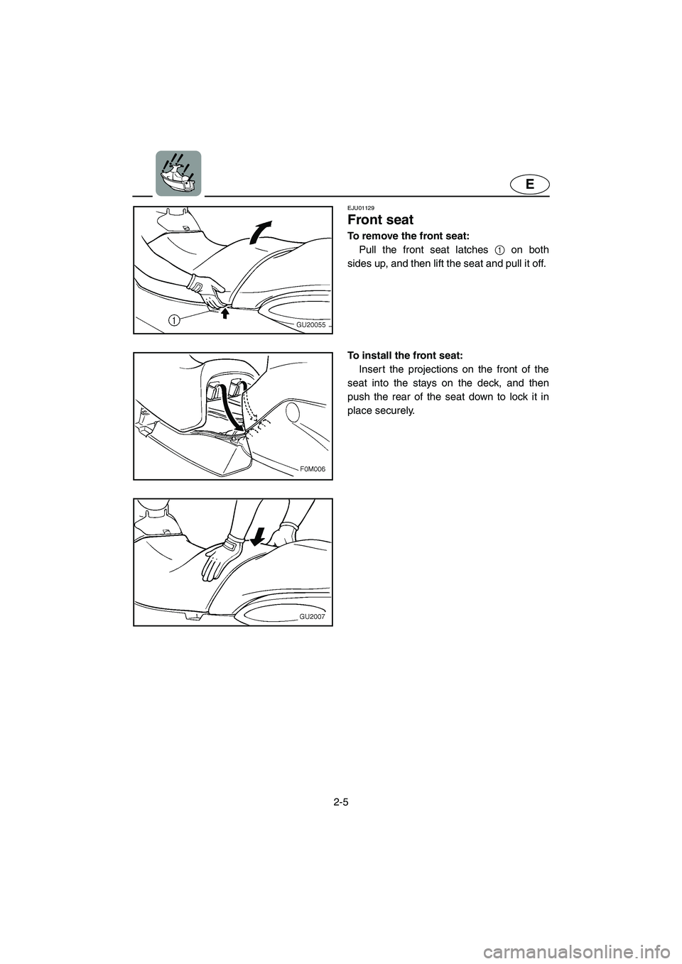 YAMAHA XL 700 2004  Owners Manual 2-5
E
EJU01129 
Front seat  
To remove the front seat: 
Pull the front seat latches 1 on both
sides up, and then lift the seat and pull it off. 
To install the front seat: 
Insert the projections on t