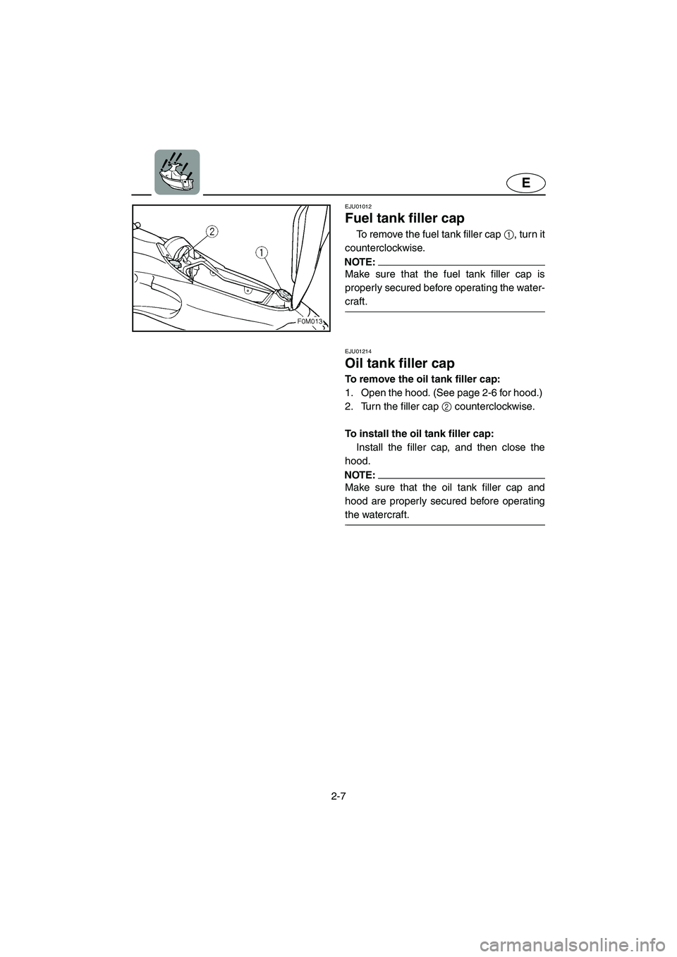 YAMAHA XL 700 2004  Owners Manual 2-7
E
EJU01012 
Fuel tank filler cap  
To remove the fuel tank filler cap 1, turn it
counterclockwise. 
NOTE:@ Make sure that the fuel tank filler cap is
properly secured before operating the water-
c