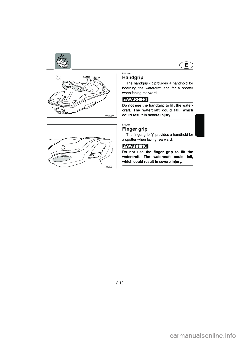 YAMAHA XL 700 2004  Owners Manual 2-12
E
EJU01967 
Handgrip 
The handgrip 1 provides a handhold for
boarding the watercraft and for a spotter
when facing rearward.
WARNING@ Do not use the handgrip to lift the water-
craft. The watercr