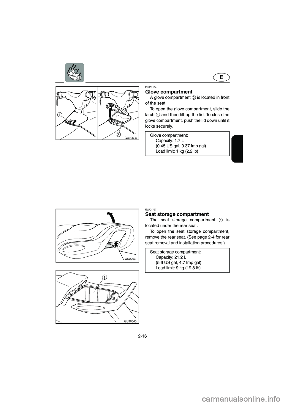 YAMAHA XL 700 2004  Owners Manual 2-16
E
EJU01134
Glove compartment 
A glove compartment 2 is located in front
of the seat. 
To open the glove compartment, slide the
latch 1 and then lift up the lid. To close the
glove compartment, pu