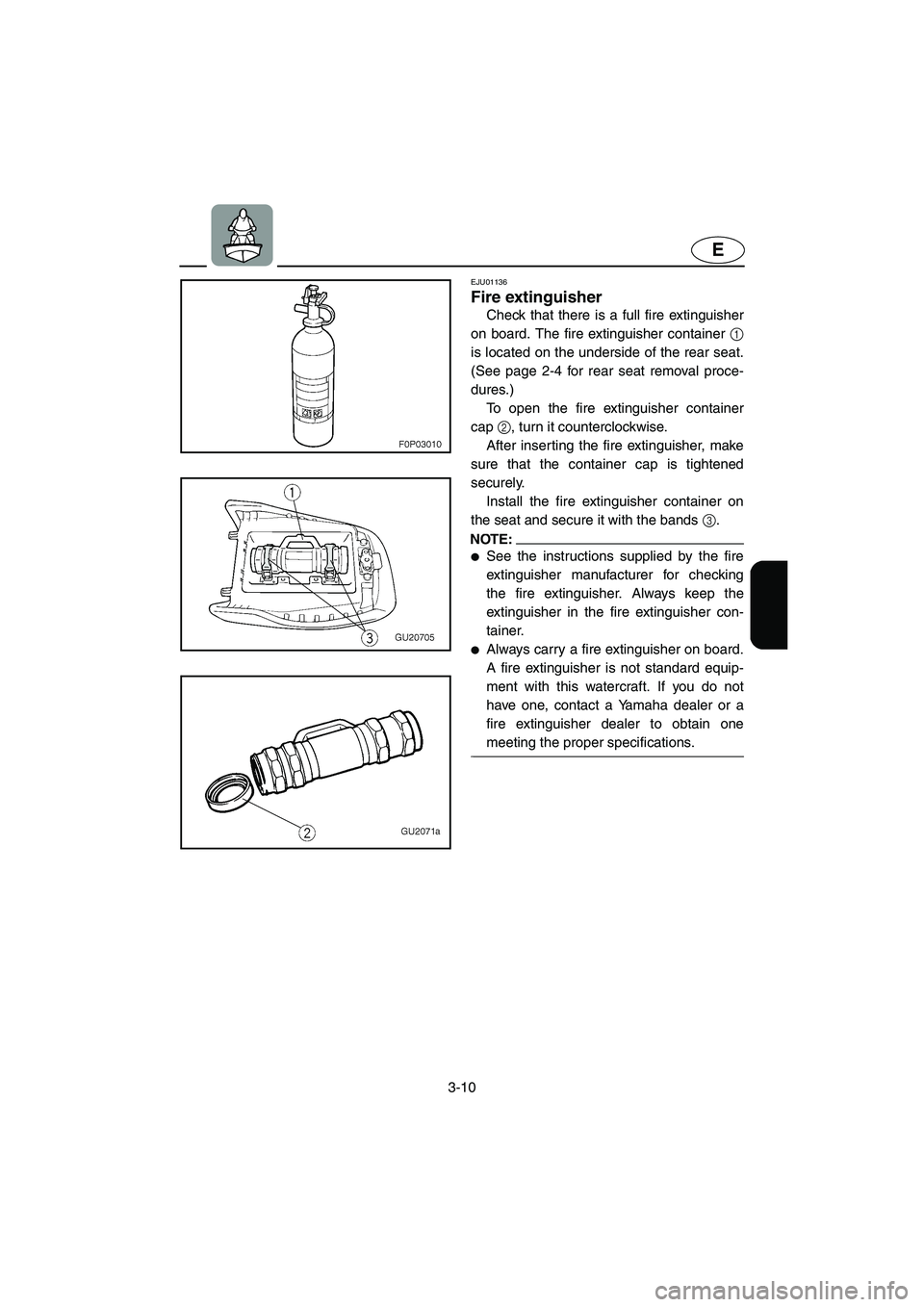 YAMAHA XL 700 2004  Owners Manual 3-10
E
EJU01136 
Fire extinguisher  
Check that there is a full fire extinguisher
on board. The fire extinguisher container 1
is located on the underside of the rear seat.
(See page 2-4 for rear seat 
