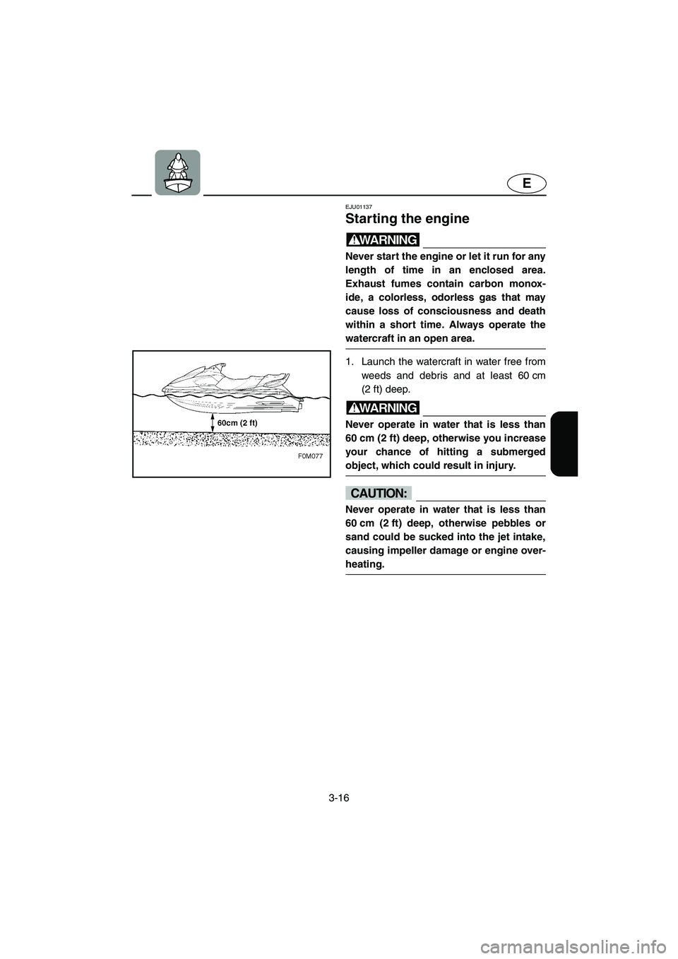 YAMAHA XL 700 2004  Owners Manual 3-16
E
EJU01137 
Starting the engine  
WARNING@ Never start the engine or let it run for any
length of time in an enclosed area.
Exhaust fumes contain carbon monox-
ide, a colorless, odorless gas that