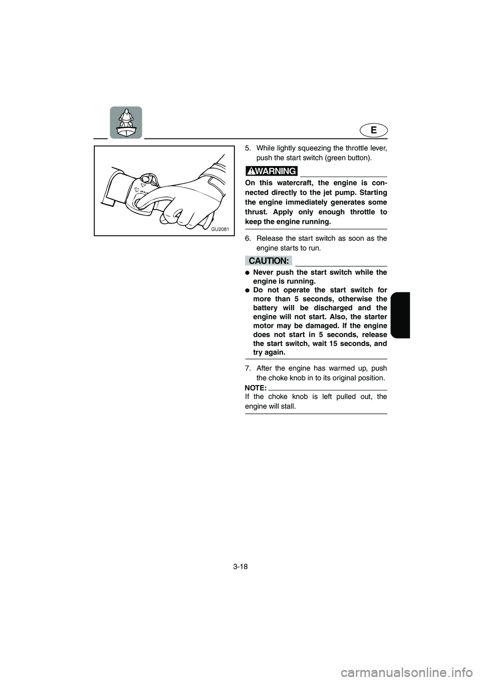 YAMAHA XL 700 2004  Owners Manual 3-18
E
5. While lightly squeezing the throttle lever,
push the start switch (green button). 
WARNING@ On this watercraft, the engine is con-
nected directly to the jet pump. Starting
the engine immedi