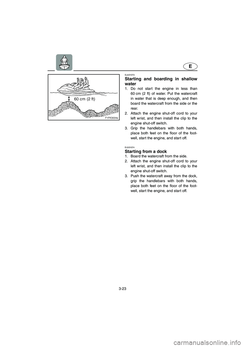 YAMAHA XL 700 2004  Owners Manual 3-23
E
EJU01073 
Starting and boarding in shallow
water  
1. Do not start the engine in less than
60 cm (2 ft) of water. Put the watercraft
in water that is deep enough, and then
board the watercraft 