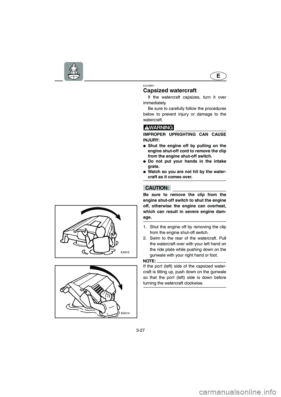 YAMAHA XL 700 2004  Owners Manual 3-27
E
EJU18831 
Capsized watercraft 
If the watercraft capsizes, turn it over
immediately. 
Be sure to carefully follow the procedures
below to prevent injury or damage to the
watercraft.
WARNING@ IM
