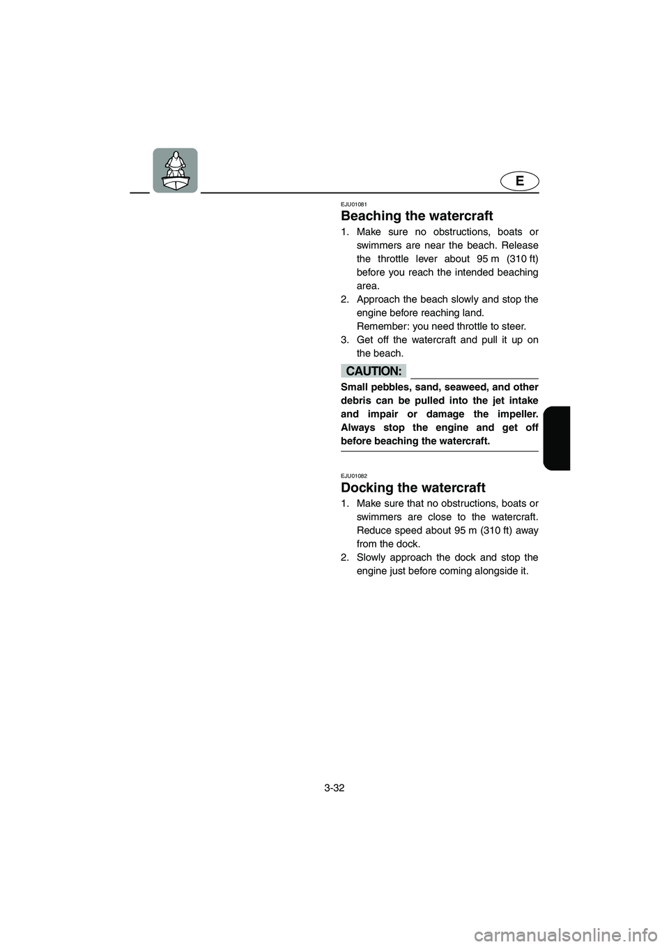 YAMAHA XL 700 2004  Owners Manual 3-32
E
EJU01081 
Beaching the watercraft  
1. Make sure no obstructions, boats or
swimmers are near the beach. Release
the throttle lever about 95 m (310 ft)
before you reach the intended beaching
are