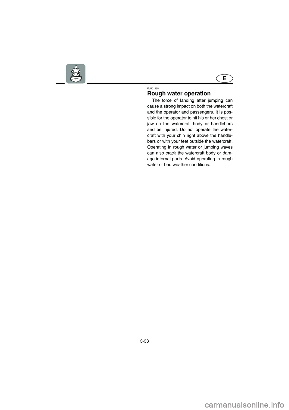 YAMAHA XL 700 2004  Owners Manual 3-33
E
EJU01255 
Rough water operation  
The force of landing after jumping can
cause a strong impact on both the watercraft
and the operator and passengers. It is pos-
sible for the operator to hit h