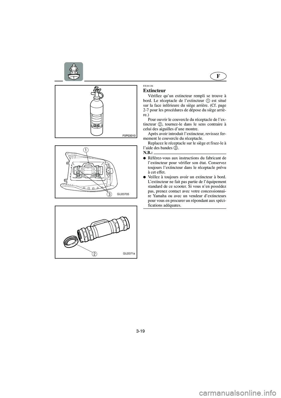 YAMAHA XL 700 2003 Manuale de Empleo (in Spanish) 3-19
F
F0P03010
FJU01136
Extincteur
Vérifiez qu’un extincteur rempli se trouve à
bord. Le réceptacle de l’extincteur 1
est situé
sur la face inférieure du siège arrière. (Cf. page
2-7 p YAMAHA XL 700 2003 Manuale de Empleo (in Spanish) 3-19
F
F0P03010
FJU01136
Extincteur
Vérifiez qu’un extincteur rempli se trouve à
bord. Le réceptacle de l’extincteur 1
est situé
sur la face inférieure du siège arrière. (Cf. page
2-7 p
