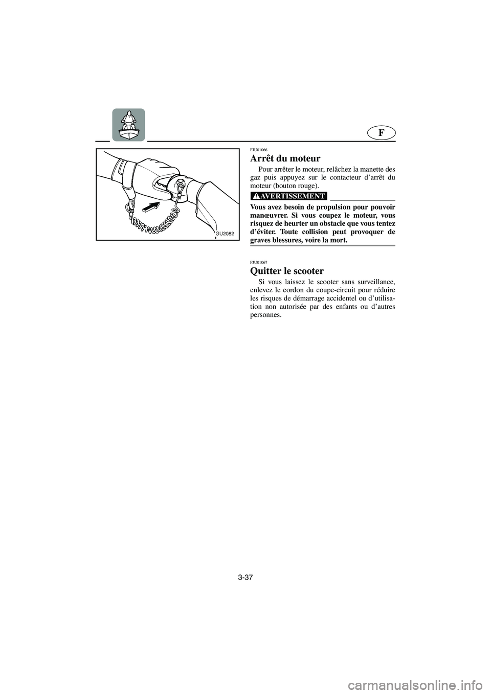YAMAHA XL 700 2003  Manuale de Empleo (in Spanish) 3-37
F
FJU01066 
Arrêt du moteur  
Pour arrêter le moteur, relâchez la manette des
gaz puis appuyez sur le contacteur d’arrêt du
moteur (bouton rouge). 
@ Vous avez besoin de propulsion pour pou