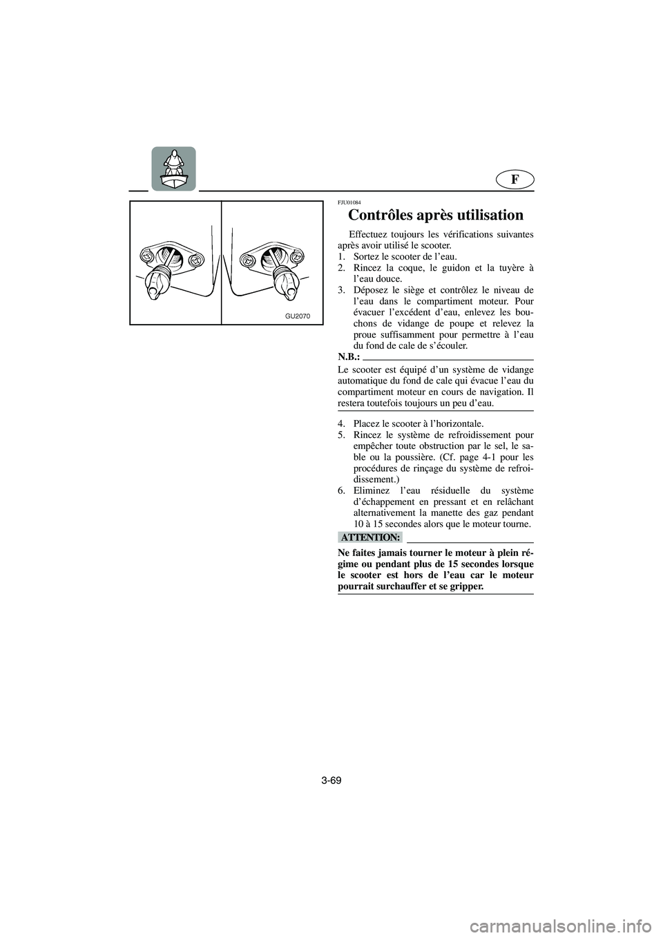 YAMAHA XL 700 2003  Manuale de Empleo (in Spanish) 3-69
F
FJU01084 
Contrôles après utilisation  
Effectuez toujours les vérifications suivantes
après avoir utilisé le scooter. 
1. Sortez le scooter de l’eau. 
2. Rincez la coque, le guidon et l