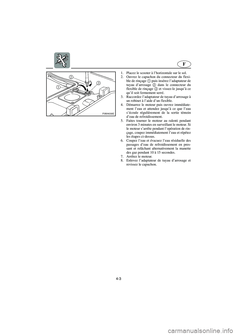 YAMAHA XL 700 2003  Manuale de Empleo (in Spanish) 4-3
F
1. Placez le scooter à l’horizontale sur le sol. 
2. Ouvrez le capuchon du connecteur du flexi-
ble de rinçage 1 puis insérez l’adaptateur de
tuyau d’arrosage 2 dans le connecteur du
fl