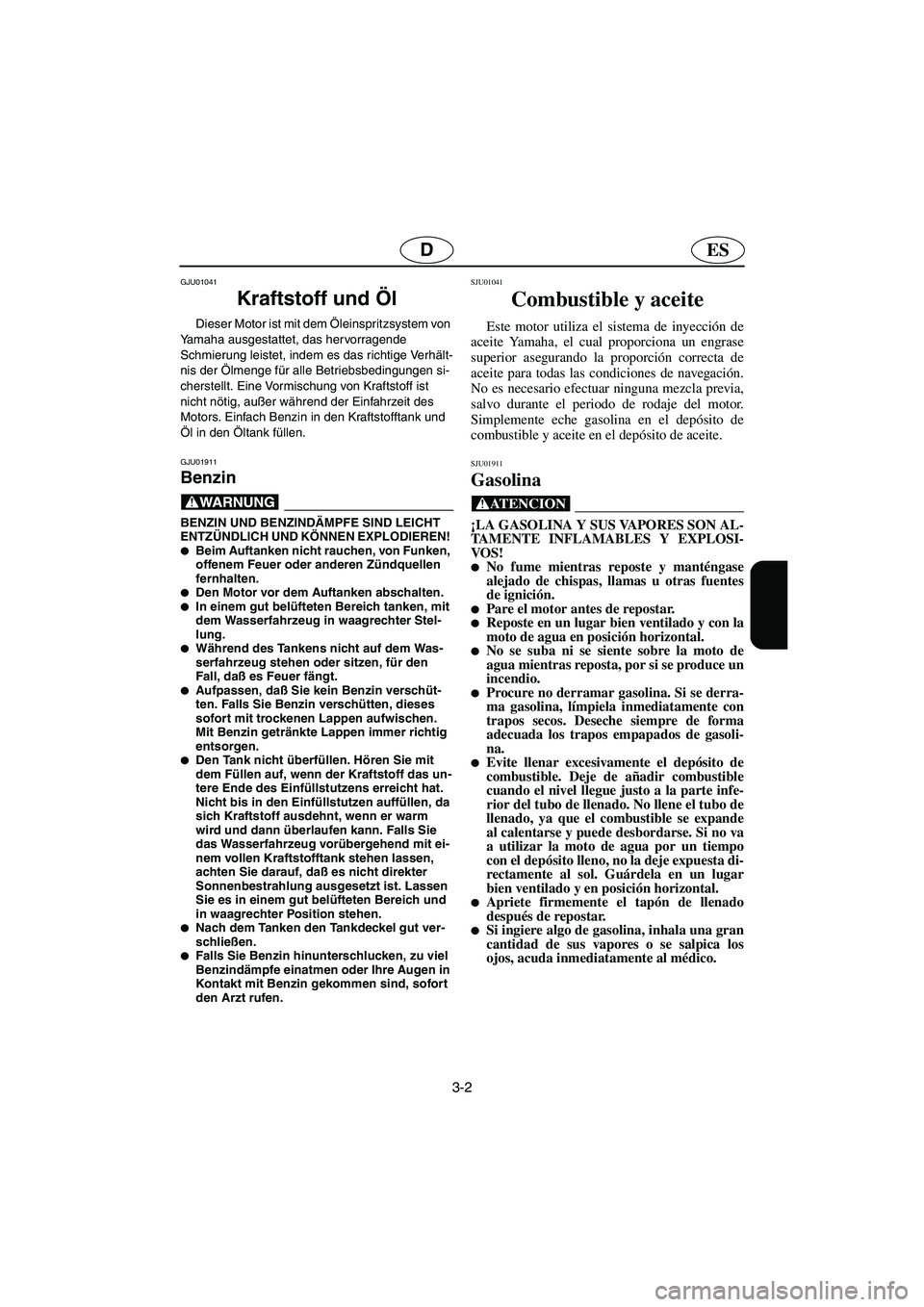 YAMAHA XL 700 2003  Manuale de Empleo (in Spanish) 3-2
ESD
GJU01041 
Kraftstoff und Öl  
Dieser Motor ist mit dem Öleinspritzsystem von 
Yamaha ausgestattet, das hervorragende 
Schmierung leistet, indem es das richtige Verhält-
nis der Ölmenge fü