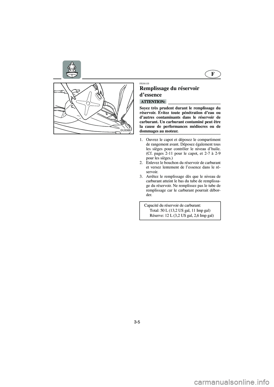 YAMAHA XL 700 2003  Manuale de Empleo (in Spanish) 3-5
F
FJU01135 
Remplissage du réservoir 
d’essence  
@ Soyez très prudent durant le remplissage du
réservoir. Evitez toute pénétration d’eau ou
d’autres contaminants dans le réservoir de
