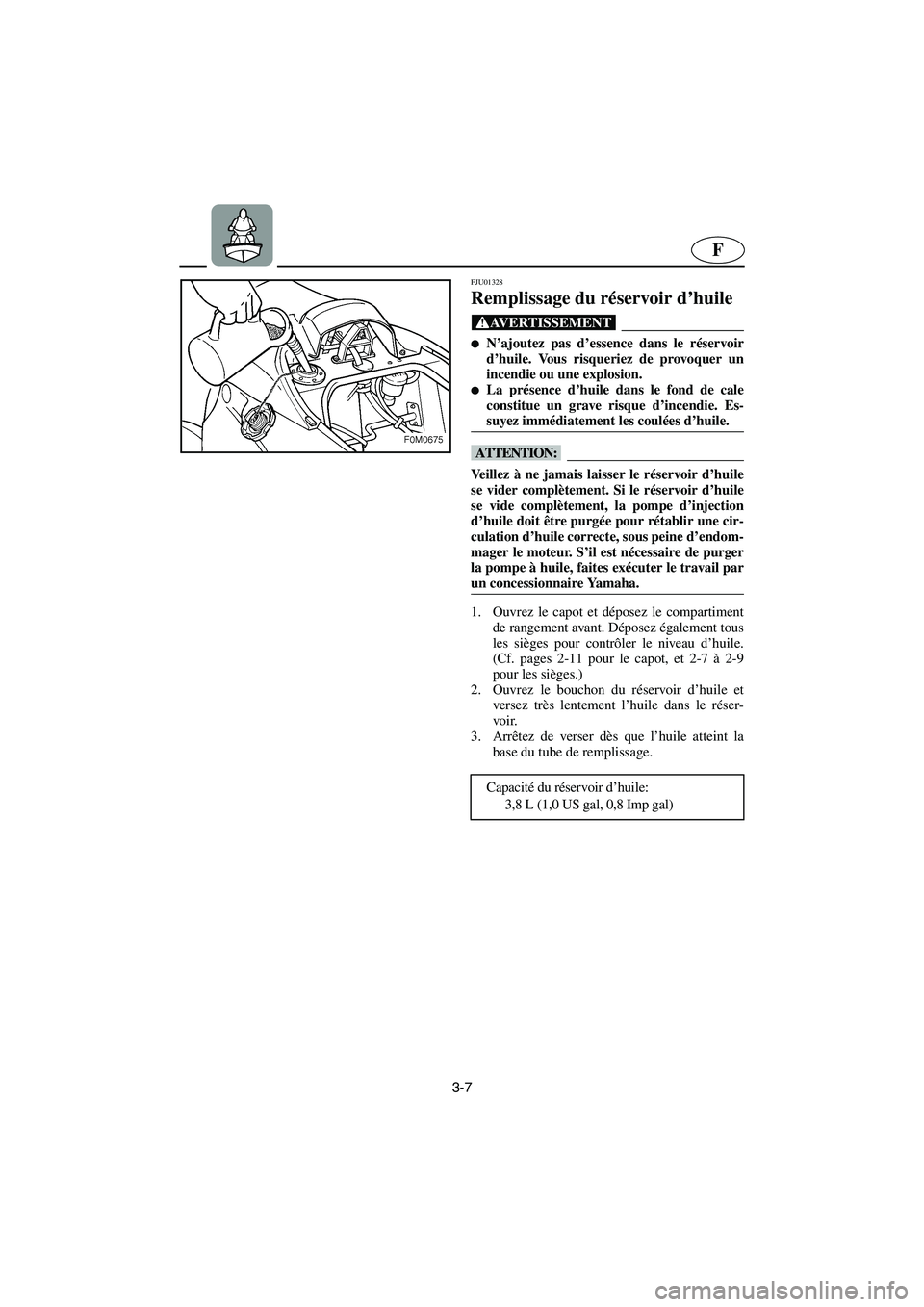 YAMAHA XL 700 2003  Manuale de Empleo (in Spanish) 3-7
F
FJU01328 
Remplissage du réservoir d’huile  
@ N’ajoutez pas d’essence dans le réservoir
d’huile. Vous risqueriez de provoquer un
incendie ou une explosion. 
La présence d’huile d