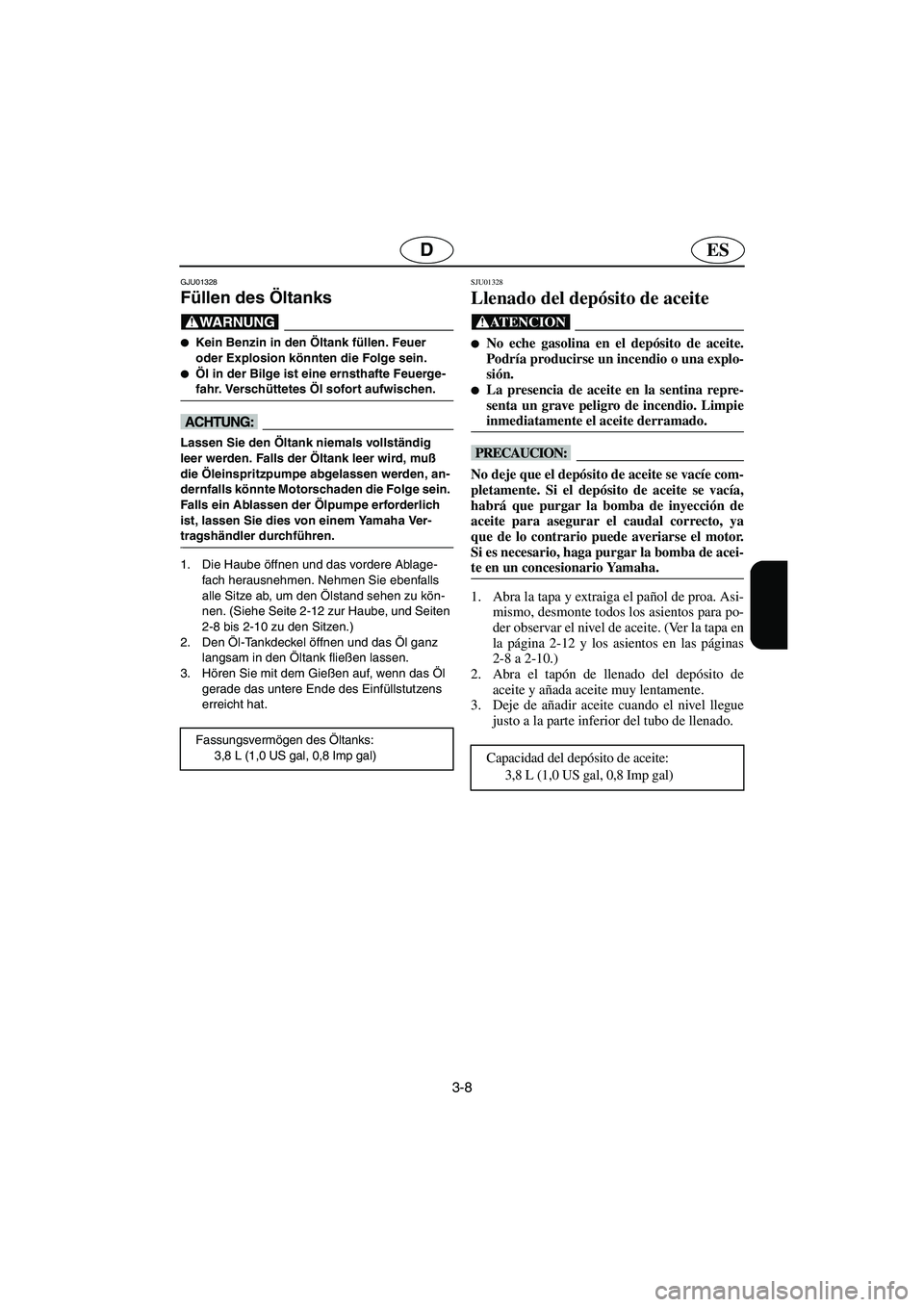 YAMAHA XL 700 2003  Manuale de Empleo (in Spanish) 3-8
ESD
GJU01328 
Füllen des Öltanks  
@ Kein Benzin in den Öltank füllen. Feuer 
oder Explosion könnten die Folge sein. 
Öl in der Bilge ist eine ernsthafte Feuerge-
fahr. Verschüttetes Öl 
