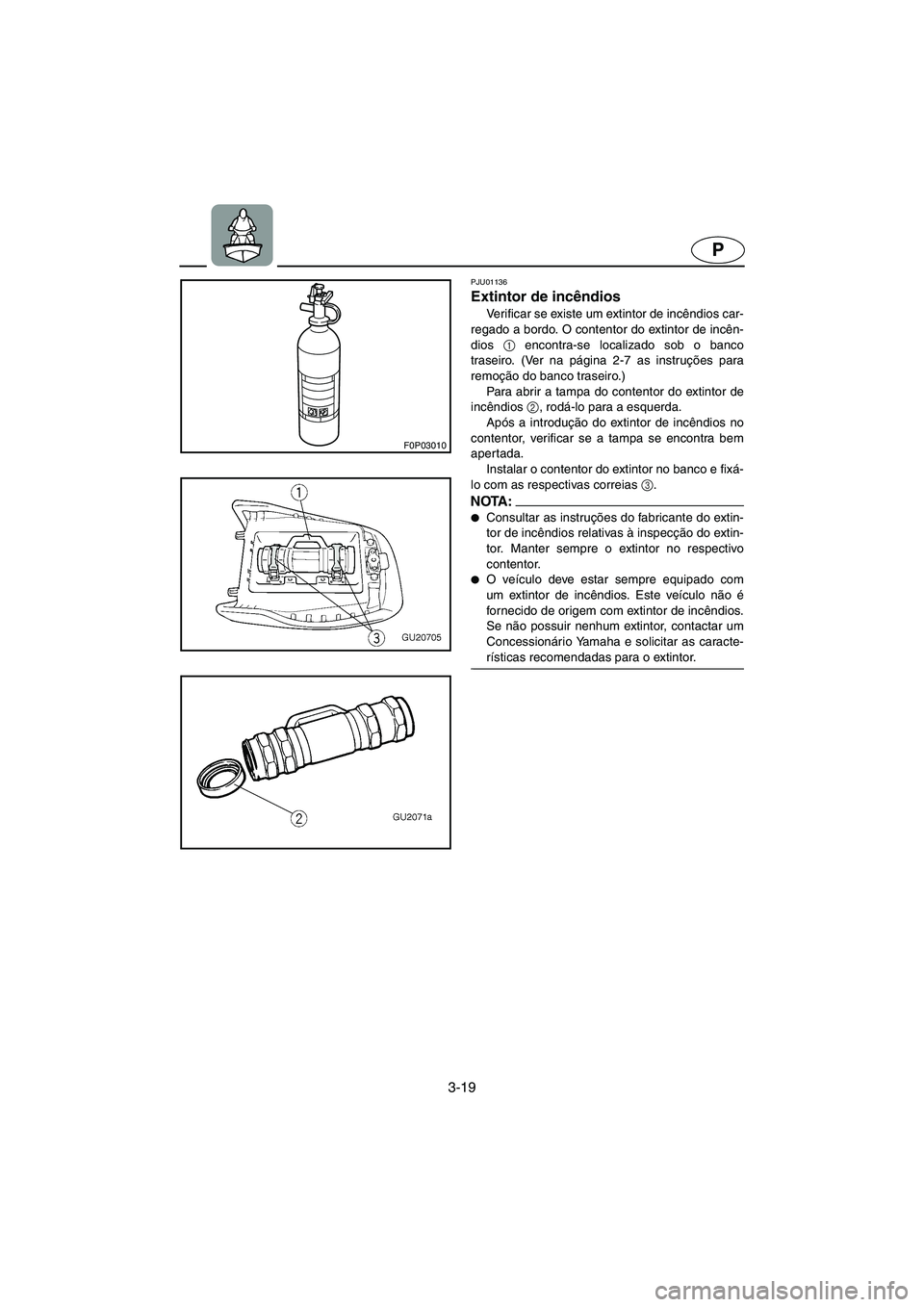 YAMAHA XL 700 2002 Manual de utilização (in Portuguese) 3-19
P
F0P03010
PJU01136
Extintor de incêndios
Verificar se existe um extintor de incêndios car-
regado a bordo. O contentor do extintor de incên-
dios 1
encontra-se localizado sob o banco
tras YAMAHA XL 700 2002 Manual de utilização (in Portuguese) 3-19
P
F0P03010
PJU01136
Extintor de incêndios
Verificar se existe um extintor de incêndios car-
regado a bordo. O contentor do extintor de incên-
dios 1
encontra-se localizado sob o banco
tras