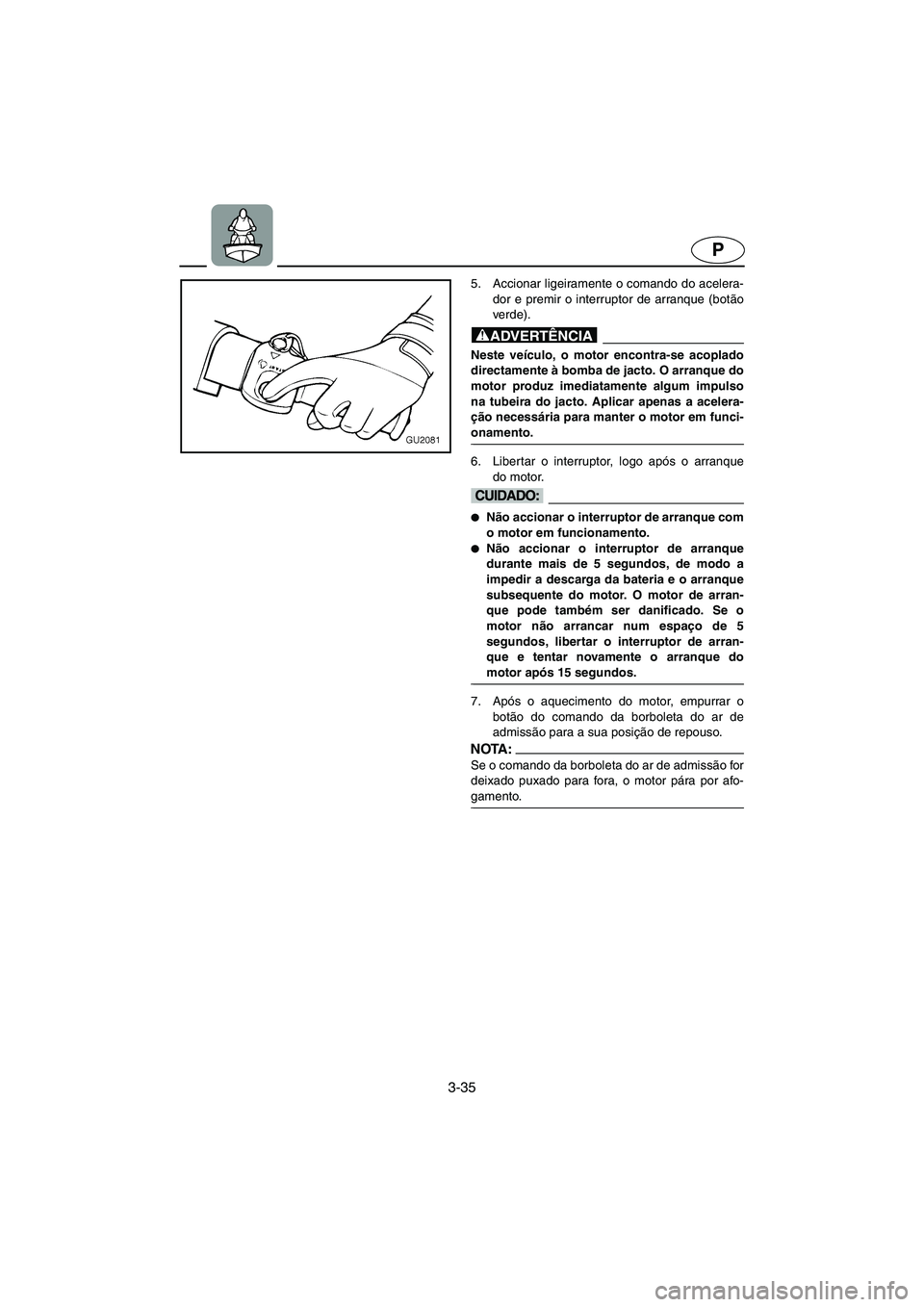 YAMAHA XL 700 2002 Manual de utilização (in Portuguese) 3-35
P
5. Accionar ligeiramente o comando do acelera-
dor e premir o interruptor de arranque (botão
verde).
@ Neste veículo, o motor encontra-se acoplado
directamente à bomba de jacto. O arranque YAMAHA XL 700 2002 Manual de utilização (in Portuguese) 3-35
P
5. Accionar ligeiramente o comando do acelera-
dor e premir o interruptor de arranque (botão
verde).
@ Neste veículo, o motor encontra-se acoplado
directamente à bomba de jacto. O arranque