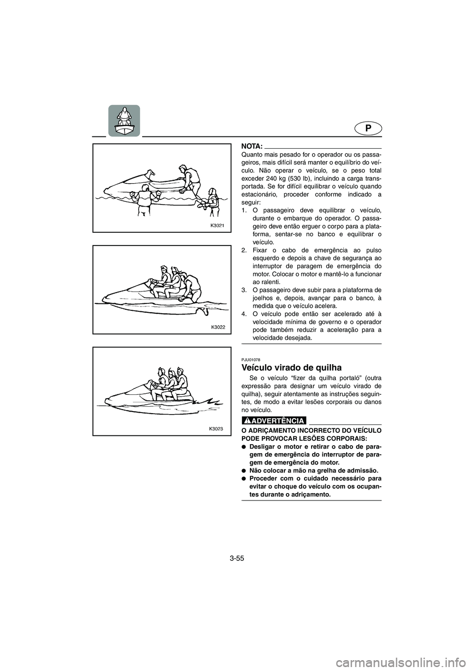 YAMAHA XL 700 2002 Manual de utilização (in Portuguese) 3-55
P
NOTA :@ Quanto mais pesado for o operador ou os passa-
geiros, mais difícil será manter o equilíbrio do veí-
culo. Não operar o veículo, se o peso total
exceder 240 kg (530 lb), incluindo YAMAHA XL 700 2002 Manual de utilização (in Portuguese) 3-55
P
NOTA :@ Quanto mais pesado for o operador ou os passa-
geiros, mais difícil será manter o equilíbrio do veí-
culo. Não operar o veículo, se o peso total
exceder 240 kg (530 lb), incluindo