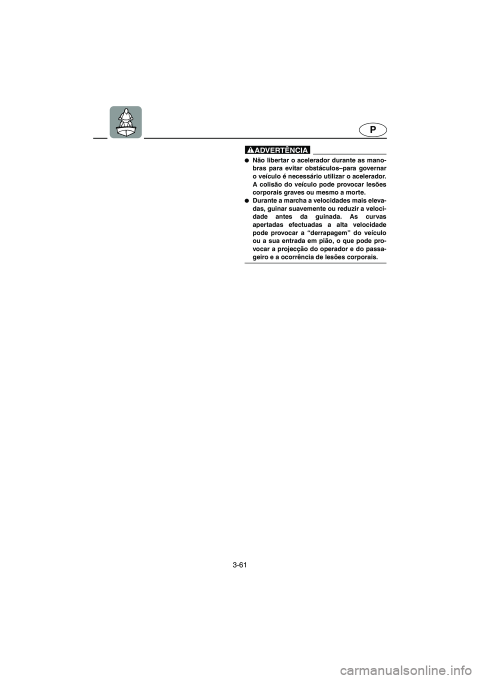 YAMAHA XL 700 2002  Manual de utilização (in Portuguese) 3-61
P
@ Não libertar o acelerador durante as mano-
bras para evitar obstáculos–para governar
o veículo é necessário utilizar o acelerador.
A colisão do veículo pode provocar lesões
corpora