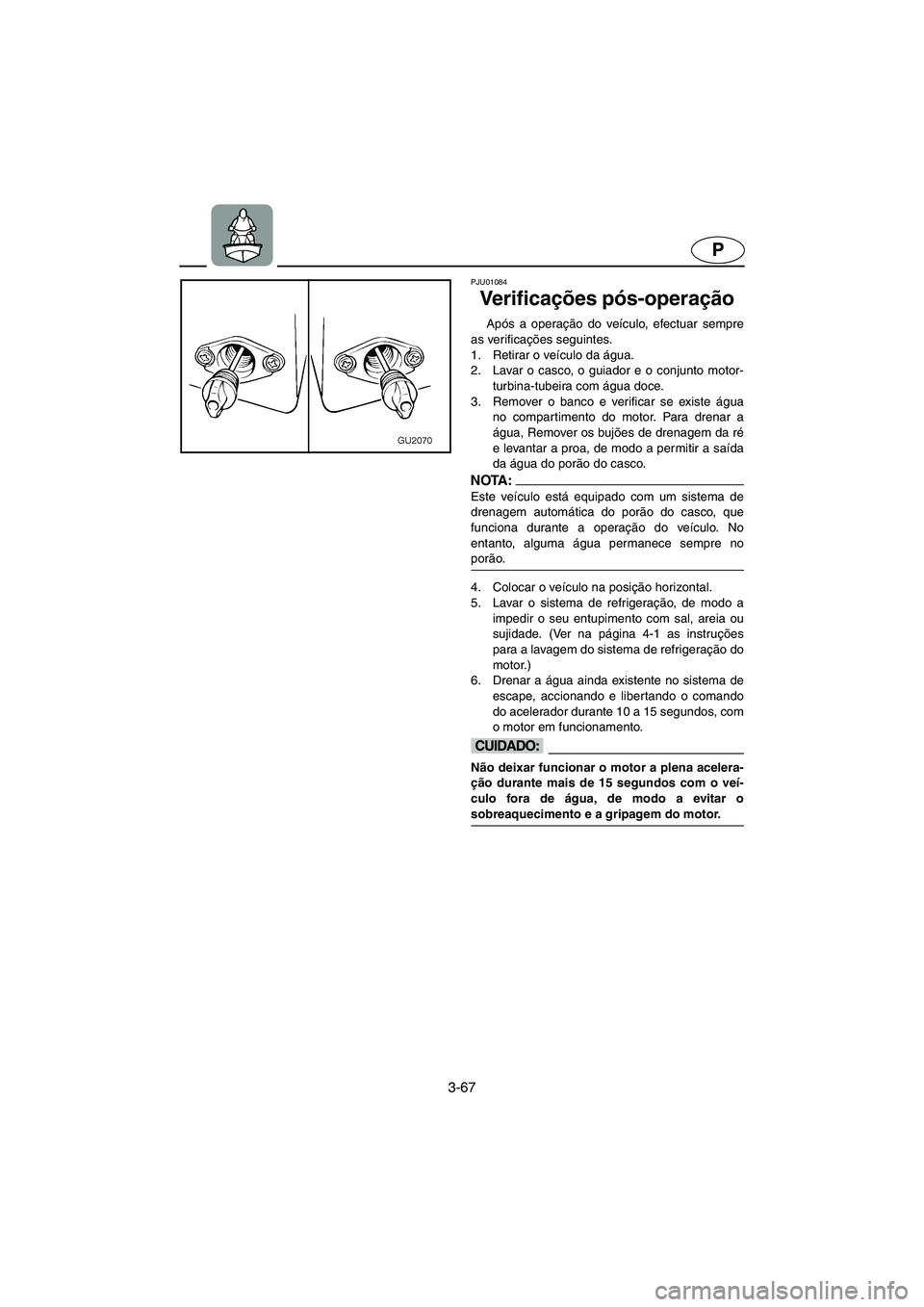YAMAHA XL 700 2002 Manual de utilização (in Portuguese) 3-67
P
PJU01084
Ve r i f i c ações pós-operação
Após a operação do veículo, efectuar sempre
as verificações seguintes.
1. Retirar o veículo da água.
2. Lavar o casco, o guiador e o c YAMAHA XL 700 2002 Manual de utilização (in Portuguese) 3-67
P
PJU01084
Ve r i f i c ações pós-operação
Após a operação do veículo, efectuar sempre
as verificações seguintes.
1. Retirar o veículo da água.
2. Lavar o casco, o guiador e o c