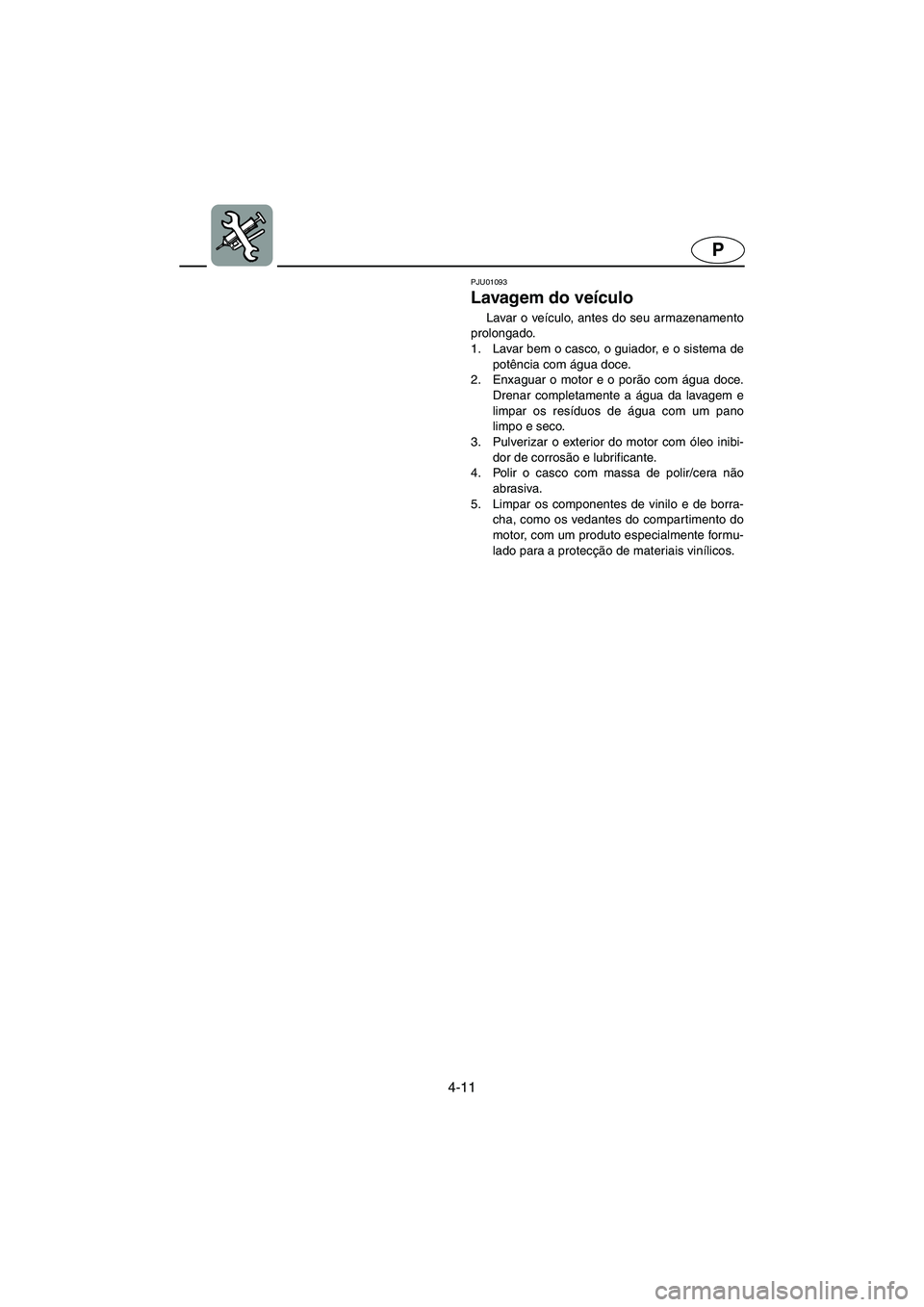 YAMAHA XL 700 2002  Manual de utilização (in Portuguese) 4-11
P
PJU01093 
Lavagem do veículo  
Lavar o veículo, antes do seu armazenamento
prolongado. 
1. Lavar bem o casco, o guiador, e o sistema de
potência com água doce. 
2. Enxaguar o motor e o por