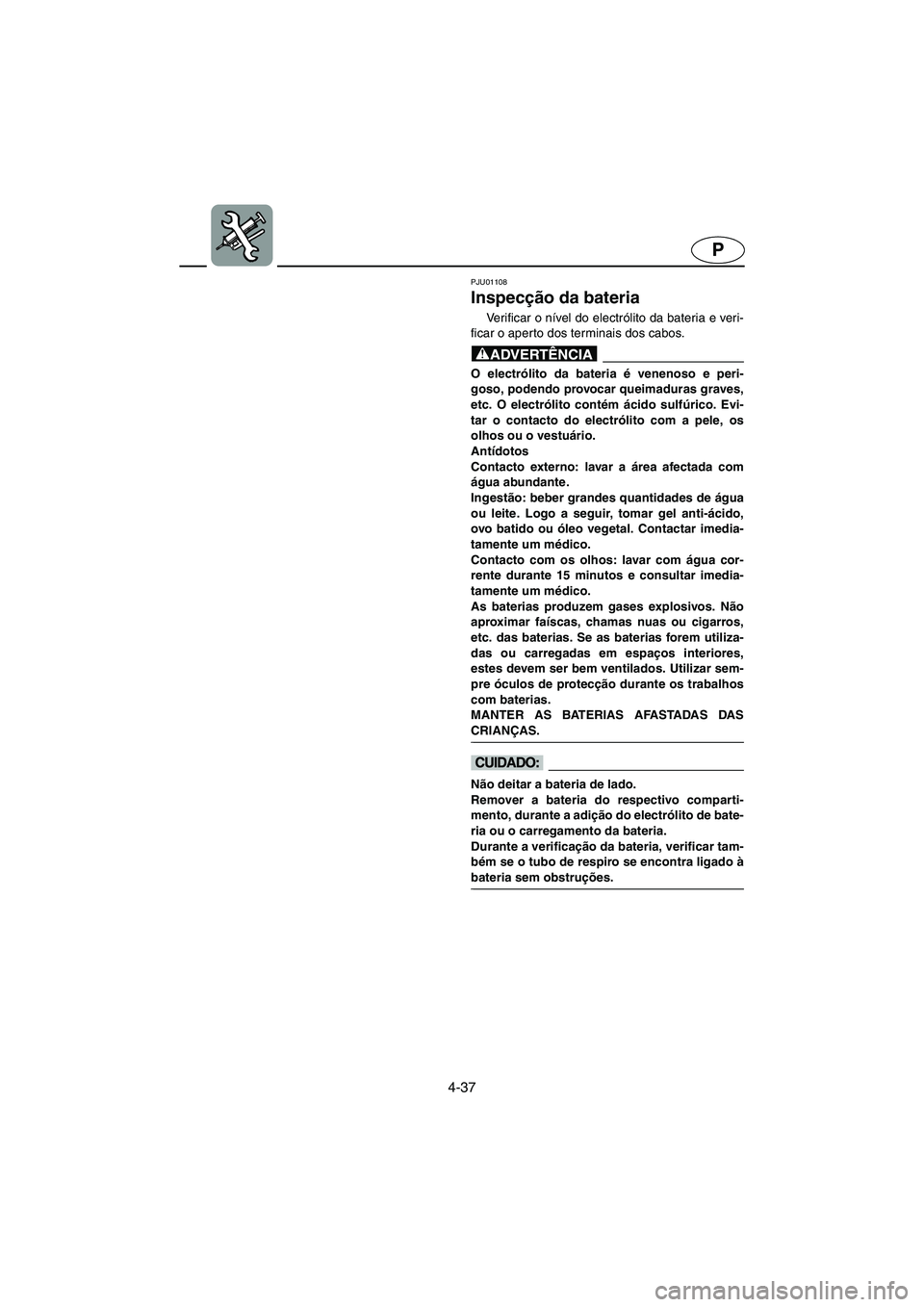 YAMAHA XL 700 2002 Manual de utilização (in Portuguese) 4-37
P
PJU01108
Inspecção da bateria
Ve r i f i c a r o nível do electrólito da bateria e veri-
ficar o aperto dos terminais dos cabos.
@ O electrólito da bateria é venenoso e peri-
goso, YAMAHA XL 700 2002 Manual de utilização (in Portuguese) 4-37
P
PJU01108
Inspecção da bateria
Ve r i f i c a r o nível do electrólito da bateria e veri-
ficar o aperto dos terminais dos cabos.
@ O electrólito da bateria é venenoso e peri-
goso,