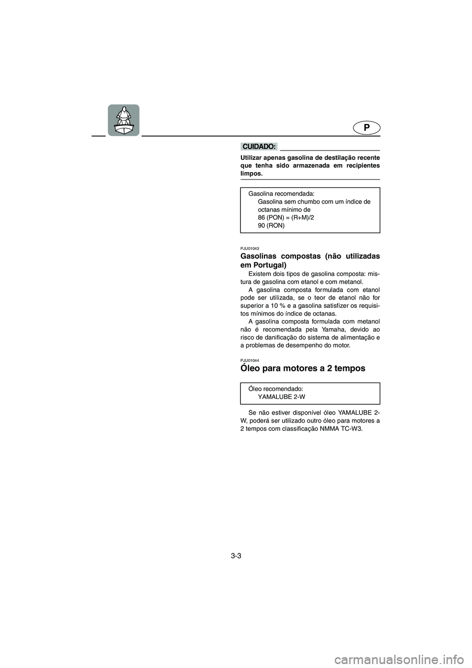 YAMAHA XL 700 2002  Manual de utilização (in Portuguese) 3-3
P
@ Utilizar apenas gasolina de destilação recente
que tenha sido armazenada em recipientes
limpos. 
@ 
PJU01043 
Gasolinas compostas (não utilizadas
em Portugal)  
Existem dois tipos de gasoli
