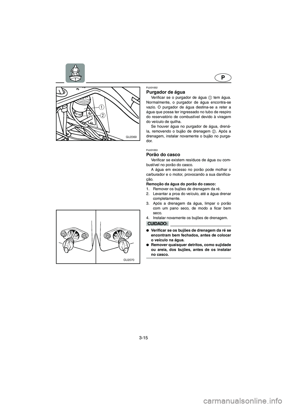 YAMAHA XL 700 2002 Manual de utilização (in Portuguese) 3-15
P
PJU01052
Purgador de água
Verificar se o purgador de água 1
tem água.
Normalmente, o purgador de água encontra-se
vazio. O purgador de água destina-se a reter a
água que possa ter ing YAMAHA XL 700 2002 Manual de utilização (in Portuguese) 3-15
P
PJU01052
Purgador de água
Verificar se o purgador de água 1
tem água.
Normalmente, o purgador de água encontra-se
vazio. O purgador de água destina-se a reter a
água que possa ter ing