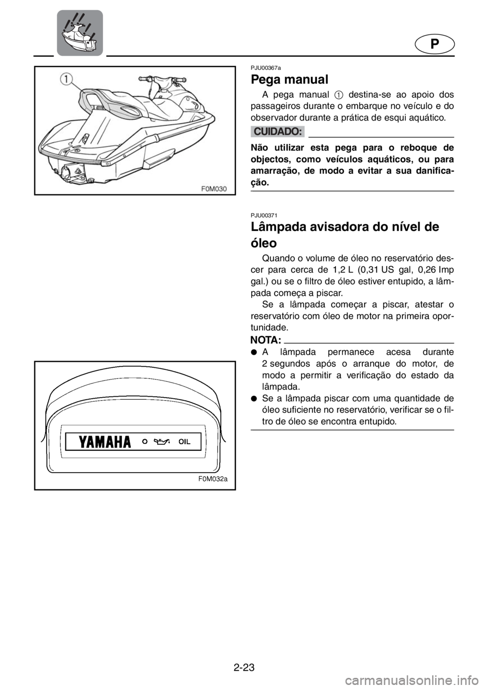 YAMAHA XL 700 2001  Manual de utilização (in Portuguese) 2-23
P
PJU00367a 
Pega manual  
A pega manual 1
 destina-se ao apoio dos
passageiros durante o embarque no veículo e do
observador durante a prática de esqui aquático. 
@Não utilizar esta pega par