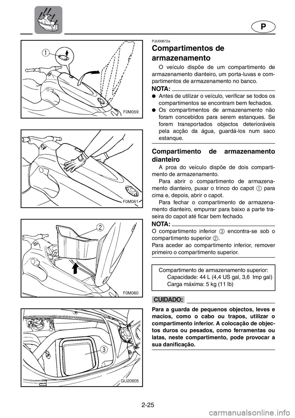 YAMAHA XL 700 2001 Manual de utilização (in Portuguese) 2-25
P
PJU00672a
Compartimentos de
armazenamento
O veículo dispõe de um compartimento de
armazenamento dianteiro, um porta-luvas e com-
partimentos de armazenamento no banco.
NOTA :@●Antes de YAMAHA XL 700 2001 Manual de utilização (in Portuguese) 2-25
P
PJU00672a
Compartimentos de
armazenamento
O veículo dispõe de um compartimento de
armazenamento dianteiro, um porta-luvas e com-
partimentos de armazenamento no banco.
NOTA :@●Antes de