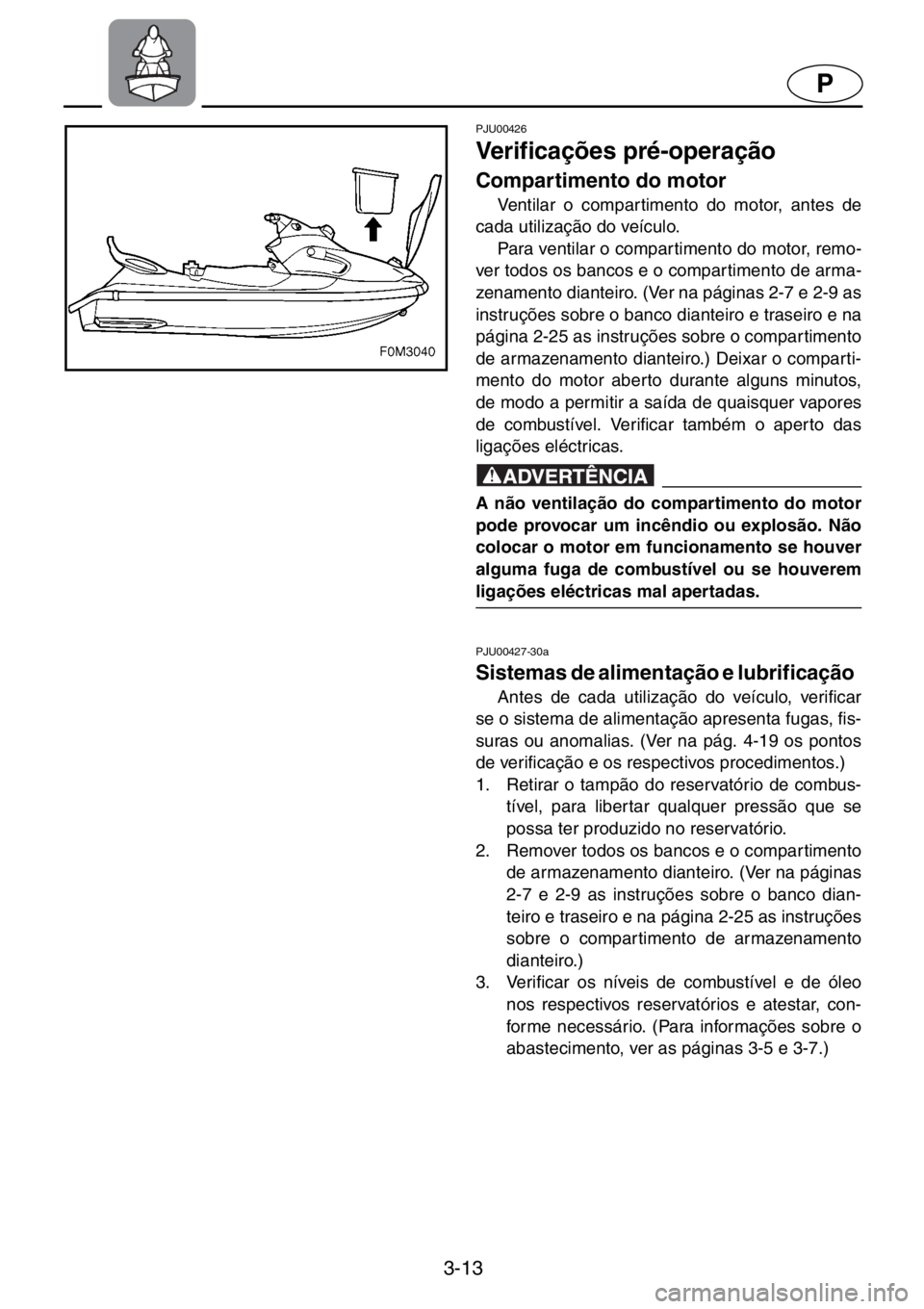 YAMAHA XL 700 2001 Manual de utilização (in Portuguese) 3-13
P
PJU00426
Verificações pré-operação
Compartimento do motor
Ventilar o compartimento do motor, antes de
cada utilização do veículo.
Para ventilar o compartimento do motor, remo-
ver YAMAHA XL 700 2001 Manual de utilização (in Portuguese) 3-13
P
PJU00426
Verificações pré-operação
Compartimento do motor
Ventilar o compartimento do motor, antes de
cada utilização do veículo.
Para ventilar o compartimento do motor, remo-
ver