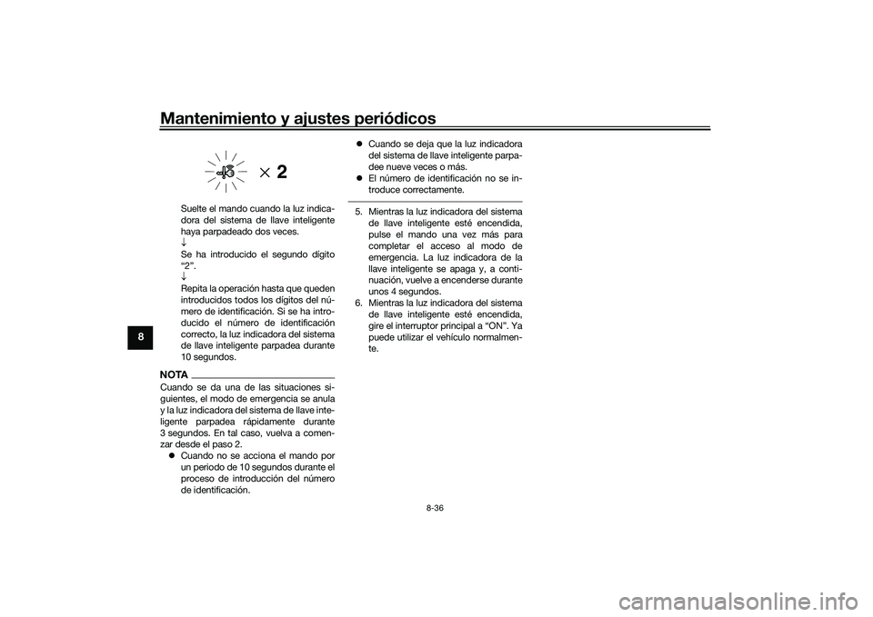 YAMAHA XMAX 125 2022 Manuale de Empleo (in Spanish) Mantenimiento y ajustes periódicos
8-36
8
Suelte el mando cuando la luz indica-
dora del sistema de llave inteligente
haya parpadeado dos veces.
Se ha introducido el segundo dígito
“2”.
YAMAHA XMAX 125 2022 Manuale de Empleo (in Spanish) Mantenimiento y ajustes periódicos
8-36
8
Suelte el mando cuando la luz indica-
dora del sistema de llave inteligente
haya parpadeado dos veces.
Se ha introducido el segundo dígito
“2”.
