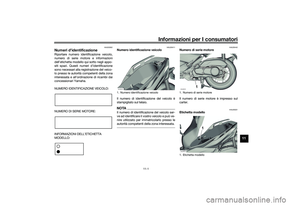 YAMAHA XMAX 125 2020 Manuale duso (in Italian) Informazioni per I consumatori
11-1
11
HAU53562
Numeri d’id entificazioneRiportare numero identificazione veicolo,
numero di serie motore e informazioni
dell’etichetta modello qui sotto negli appo YAMAHA XMAX 125 2020 Manuale duso (in Italian) Informazioni per I consumatori
11-1
11
HAU53562
Numeri d’id entificazioneRiportare numero identificazione veicolo,
numero di serie motore e informazioni
dell’etichetta modello qui sotto negli appo