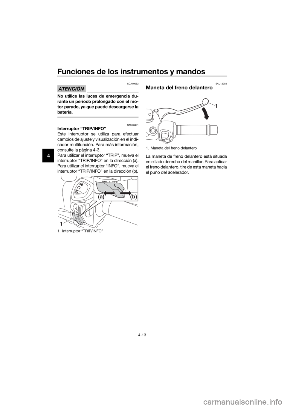 YAMAHA XMAX 125 2018  Manuale de Empleo (in Spanish) Funciones de los instrumentos y mandos
4-13
4
ATENCIÓN
SCA10062
No utilice las luces de emergencia du-
rante un periodo prolongado con el mo-
tor parado, ya que puede descargarse la
batería.
SAU7849