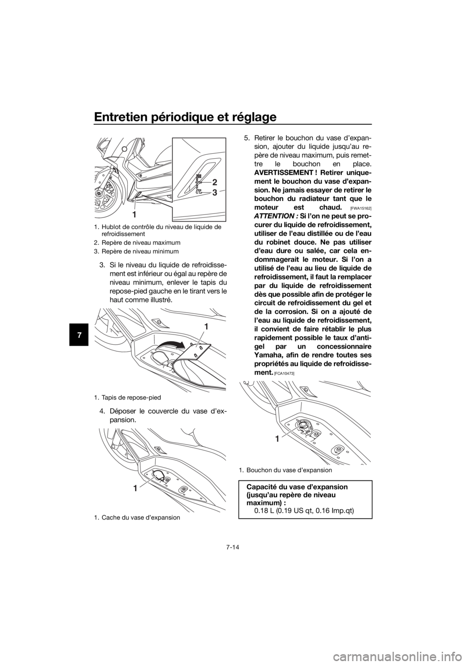YAMAHA XMAX 125 2018  Notices Demploi (in French) Entretien périodique et réglage
7-14
7
3. Si le niveau du liquide de refroidisse-
ment est inférieur ou égal au repère de
niveau minimum, enlever le tapis du
repose-pied gauche en le tirant vers 