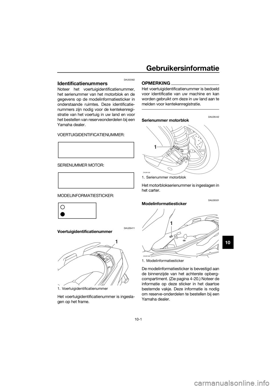 YAMAHA XMAX 125 2018  Instructieboekje (in Dutch) Gebruikersinformatie
10-1
10
DAU53562
Identificatienummers
Noteer het voertuigidentificatienummer,
het serienummer van het motorblok en de
gegevens op de modelinformatiesticker in
onderstaande ruimtes