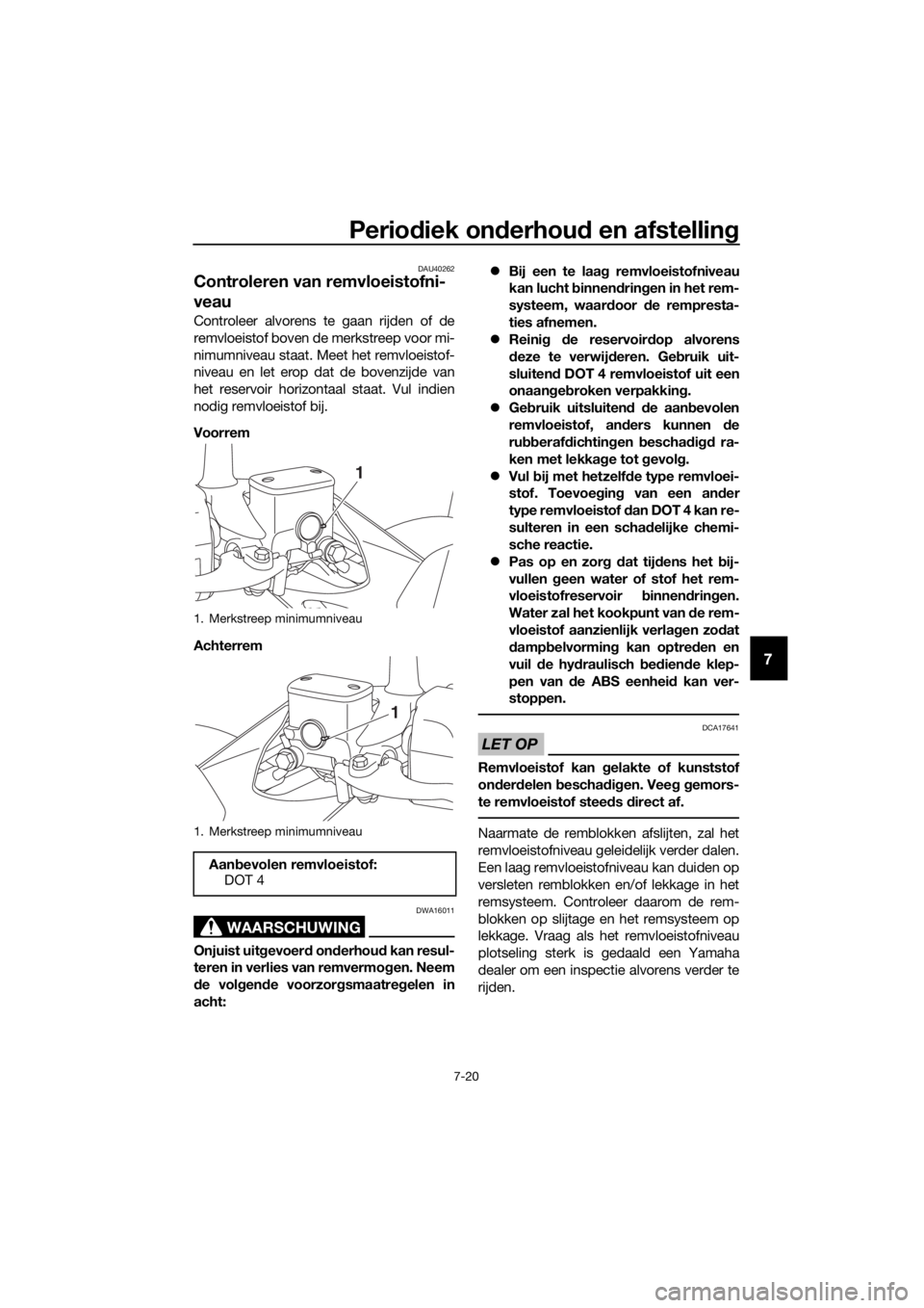 YAMAHA XMAX 125 2018  Instructieboekje (in Dutch) Periodiek onderhoud en afstelling
7-20
7
DAU40262
Controleren van remvloeistofni-
veau
Controleer alvorens te gaan rijden of de
remvloeistof boven de merkstreep voor mi-
nimumniveau staat. Meet het re