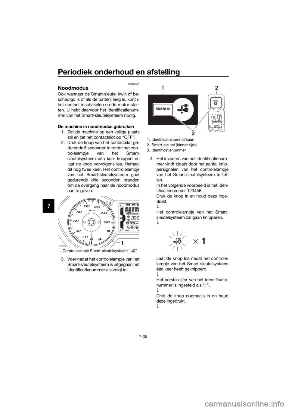 YAMAHA XMAX 125 2018  Instructieboekje (in Dutch) Periodiek onderhoud en afstelling
7-35
7
DAU76561
Noodmodus 
Ook wanneer de Smart-sleutel kwijt of be-
schadigd is of als de batterij leeg is, kunt u
het contact inschakelen en de motor star-
ten. U h