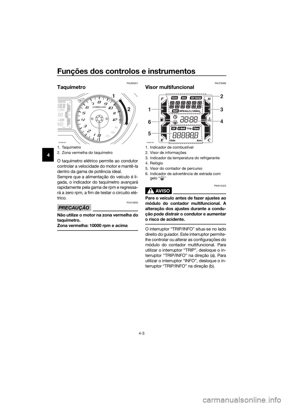 YAMAHA XMAX 125 2018  Manual de utilização (in Portuguese) Funções dos controlos e instrumentos
4-3
4
PAU63551
Taquímetro
O taquímetro elétrico permite ao condutor
controlar a velocidade do motor e mantê-la
dentro da gama de potência ideal.
Sempre que 